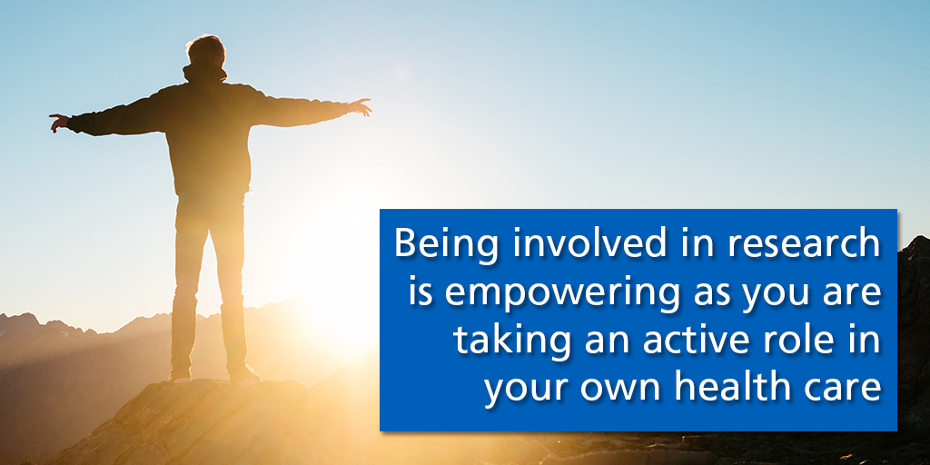 Taking part in research is empowering as you are taking an active role in your own health care